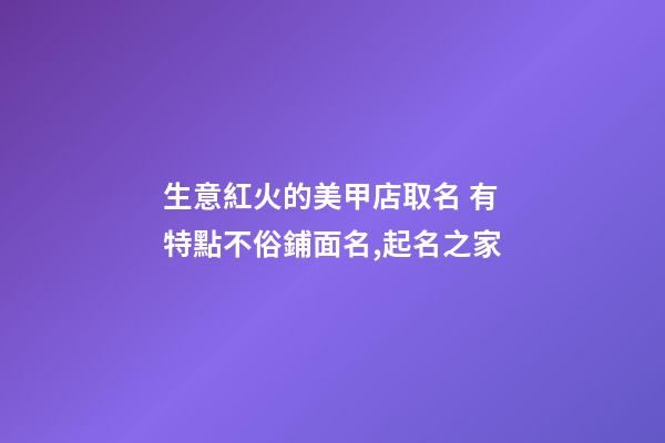 生意紅火的美甲店取名 有特點不俗鋪面名,起名之家-第1張-店鋪起名-玄機派